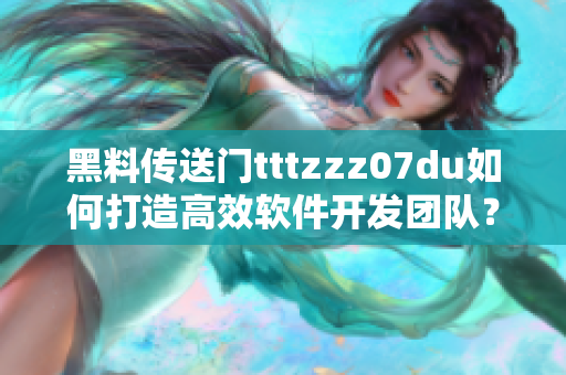 黑料傳送門tttzzz07du如何打造高效軟件開發(fā)團(tuán)隊？