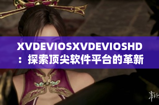 XVDEVIOSXVDEVIOSHD：探索頂尖軟件平臺(tái)的革新之旅