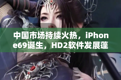 中國市場持續(xù)火熱，iPhone69誕生，HD2軟件發(fā)展蓬勃