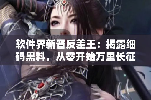 軟件界新晉反差王：揭露細碼黑料，從零開始萬里長征