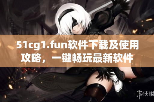 51cg1.fun軟件下載及使用攻略，一鍵暢玩最新軟件
