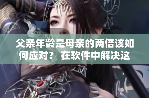 父親年齡是母親的兩倍該如何應(yīng)對(duì)？ 在軟件中解決這一難題