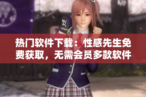 熱門軟件下載：性感先生免費(fèi)獲取，無(wú)需會(huì)員多款軟件一鍵安裝