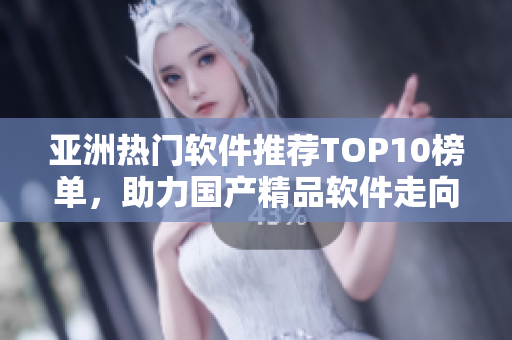 亞洲熱門軟件推薦TOP10榜單，助力國產(chǎn)精品軟件走向全球
