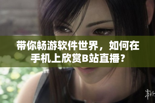 帶你暢游軟件世界，如何在手機上欣賞B站直播？