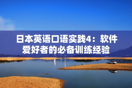 日本英語(yǔ)口語(yǔ)實(shí)踐4：軟件愛(ài)好者的必備訓(xùn)練經(jīng)驗(yàn)