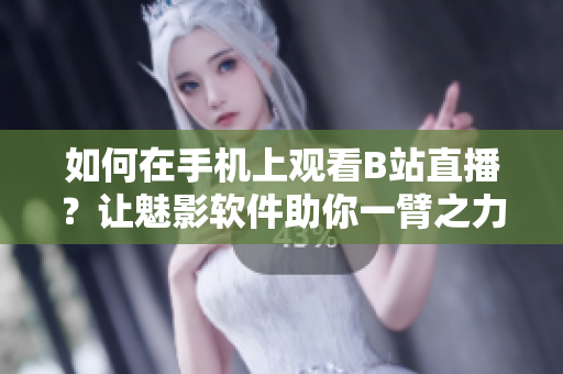 如何在手機(jī)上觀看B站直播？讓魅影軟件助你一臂之力