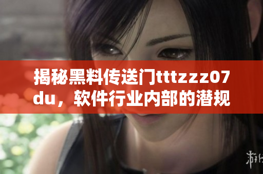 揭秘黑料傳送門tttzzz07du，軟件行業(yè)內(nèi)部的潛規(guī)則曝光