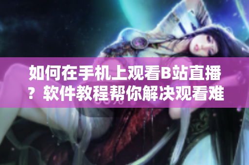 如何在手機上觀看B站直播？軟件教程幫你解決觀看難題
