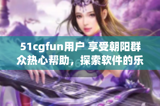 51cgfun用戶(hù) 享受朝陽(yáng)群眾熱心幫助，探索軟件的樂(lè)趣