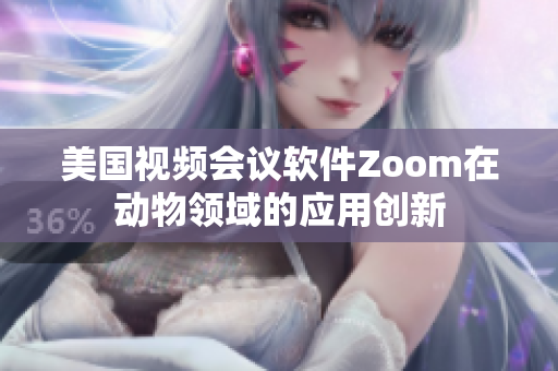 美國視頻會議軟件Zoom在動物領域的應用創(chuàng)新