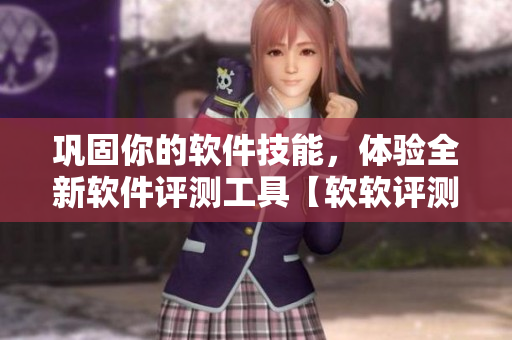 鞏固你的軟件技能，體驗全新軟件評測工具【軟軟評測】