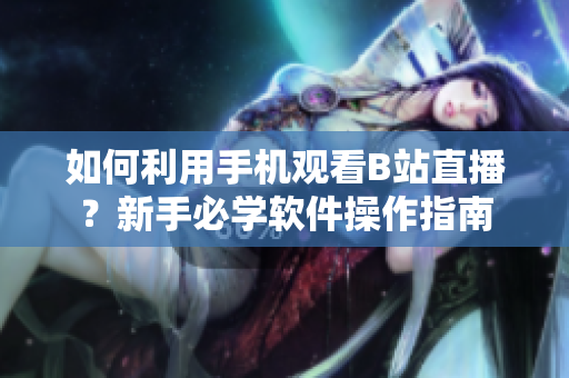 如何利用手機觀看B站直播？新手必學(xué)軟件操作指南