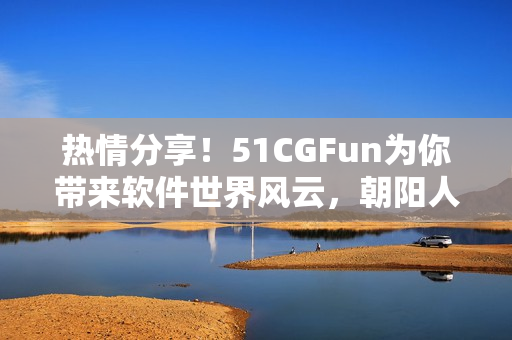 熱情分享！51CGFun為你帶來軟件世界風(fēng)云，朝陽人群的熱心參與！