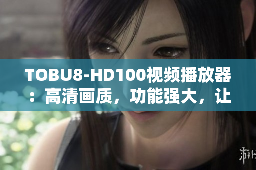 TOBU8-HD100視頻播放器：高清畫質(zhì)，功能強(qiáng)大，讓您暢享精彩軟件體驗(yàn)