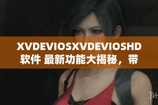 XVDEVIOSXVDEVIOSHD軟件 最新功能大揭秘，帶你探索其卓越性能