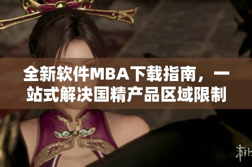 全新軟件MBA下載指南，一站式解決國精產(chǎn)品區(qū)域限制問題