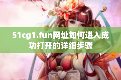 51cg1.fun網(wǎng)址如何進入成功打開的詳細(xì)步驟