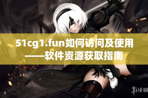 51cg1.fun如何訪問(wèn)及使用——軟件資源獲取指南