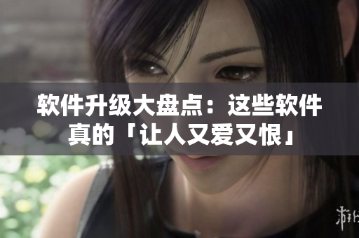 軟件升級大盤點：這些軟件真的「讓人又愛又恨」