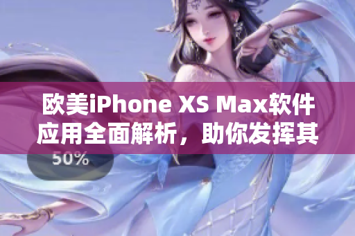 歐美iPhone XS Max軟件應(yīng)用全面解析，助你發(fā)揮其潛力