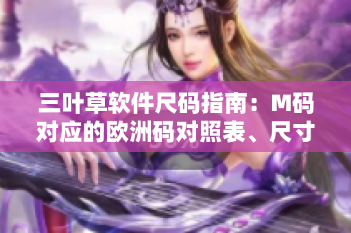 三葉草軟件尺碼指南：M碼對應的歐洲碼對照表、尺寸轉(zhuǎn)換表及選購建議