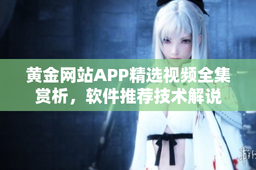 黃金網(wǎng)站APP精選視頻全集賞析，軟件推薦技術(shù)解說
