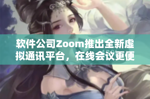 軟件公司Zoom推出全新虛擬通訊平臺，在線會議更便捷