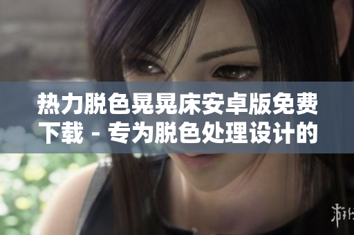 熱力脫色晃晃床安卓版免費(fèi)下載 - 專為脫色處理設(shè)計(jì)的手機(jī)應(yīng)用