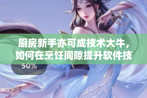 廚房新手亦可成技術大牛，如何在烹飪間隙提升軟件技能？