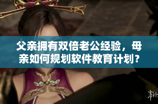 父親擁有雙倍老公經(jīng)驗，母親如何規(guī)劃軟件教育計劃？