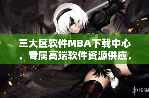 三大區(qū)軟件MBA下載中心，專屬高端軟件資源供應(yīng)，國際精品暢享