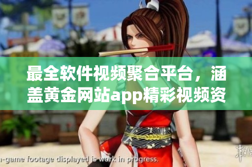 最全軟件視頻聚合平臺(tái)，涵蓋黃金網(wǎng)站app精彩視頻資源