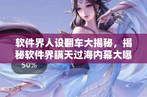 軟件界人設翻車大揭秘，揭秘軟件界瞞天過海內(nèi)幕大曝光