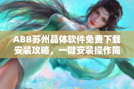 ABB蘇州晶體軟件免費下載安裝攻略，一鍵安裝操作簡單快捷