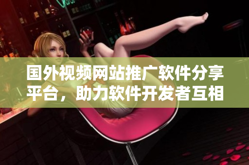 國外視頻網(wǎng)站推廣軟件分享平臺(tái)，助力軟件開發(fā)者互相學(xué)習(xí)交流