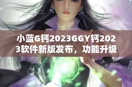 小藍(lán)G鈣2023GGY鈣2023軟件新版發(fā)布，功能升級實(shí)用性提升