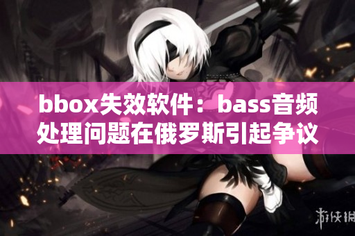 bbox失效軟件：bass音頻處理問(wèn)題在俄羅斯引起爭(zhēng)議