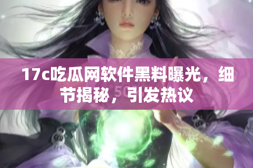 17c吃瓜網(wǎng)軟件黑料曝光，細(xì)節(jié)揭秘，引發(fā)熱議