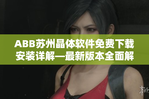 ABB蘇州晶體軟件免費(fèi)下載安裝詳解—最新版本全面解析