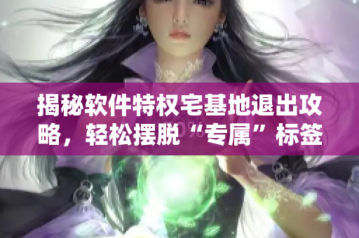 揭秘軟件特權(quán)宅基地退出攻略，輕松擺脫“專屬”標簽