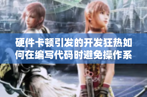 硬件卡頓引發(fā)的開發(fā)狂熱如何在編寫代碼時避免操作系統(tǒng)卡頓影響效率