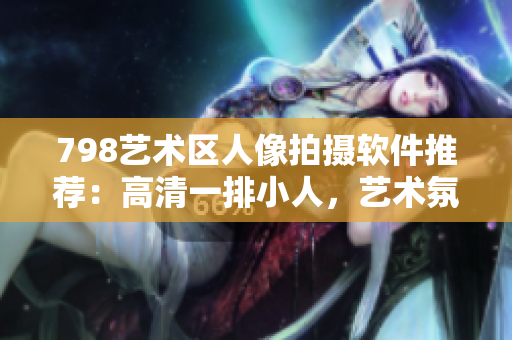798藝術(shù)區(qū)人像拍攝軟件推薦：高清一排小人，藝術(shù)氛圍盡顯