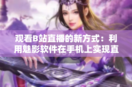 觀看B站直播的新方式：利用魅影軟件在手機(jī)上實(shí)現(xiàn)直播收看