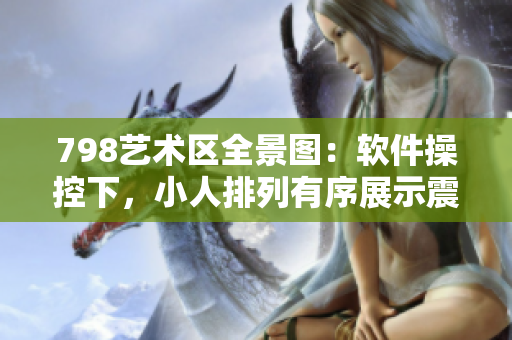 798藝術(shù)區(qū)全景圖：軟件操控下，小人排列有序展示震撼畫面