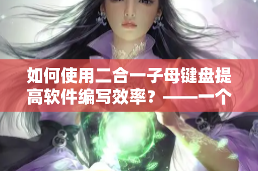 如何使用二合一子母鍵盤提高軟件編寫效率？——一個軟件編輯的經(jīng)驗分享