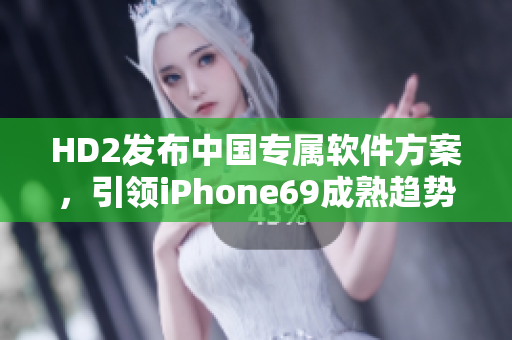 HD2發(fā)布中國專屬軟件方案，引領(lǐng)iPhone69成熟趨勢