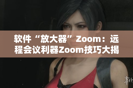 軟件“放大器”Zoom：遠(yuǎn)程會(huì)議利器Zoom技巧大揭秘
