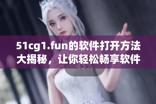 51cg1.fun的軟件打開方法大揭秘，讓你輕松暢享軟件樂趣