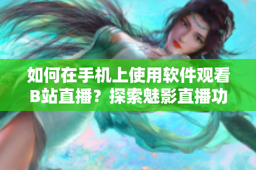 如何在手機上使用軟件觀看B站直播？探索魅影直播功能的操作技巧